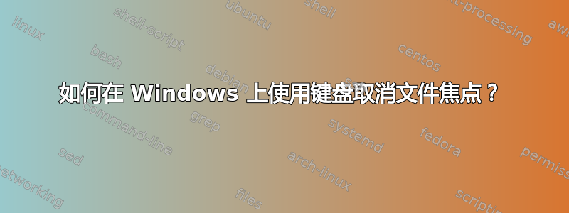 如何在 Windows 上使用键盘取消文件焦点？