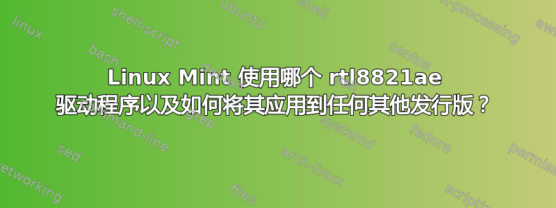 Linux Mint 使用哪个 rtl8821ae 驱动程序以及如何将其应用到任何其他发行版？