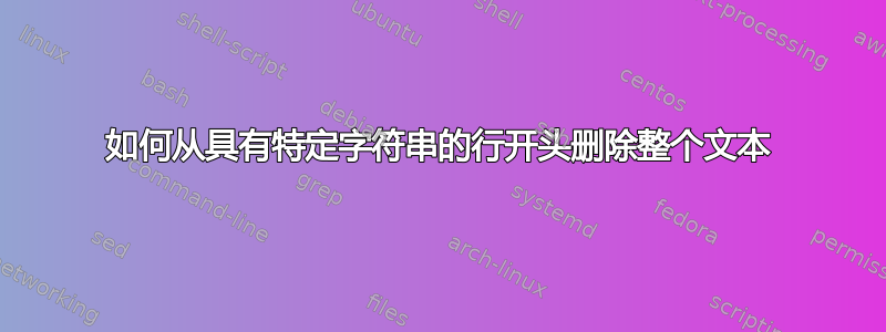 如何从具有特定字符串的行开头删除整个文本