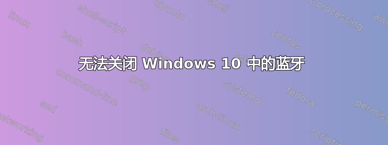 无法关闭 Windows 10 中的蓝牙