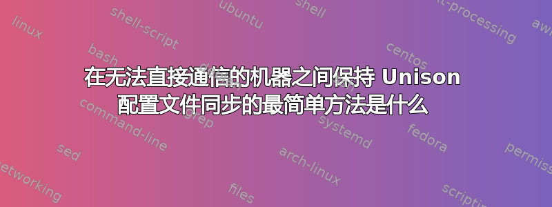 在无法直接通信的机器之间保持 Unison 配置文件同步的最简单方法是什么