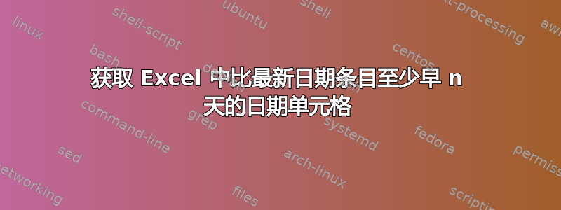 获取 Excel 中比最新日期条目至少早 n 天的日期单元格