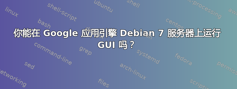 你能在 Google 应用引擎 Debian 7 服务器上运行 GUI 吗？