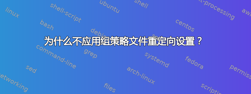 为什么不应用组策略文件重定向设置？