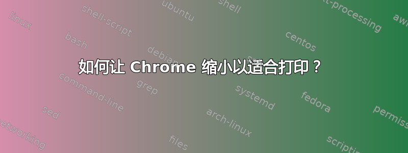 如何让 Chrome 缩小以适合打印？