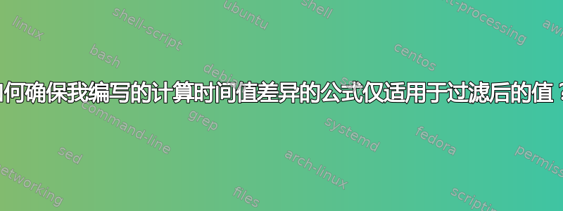 如何确保我编写的计算时间值差异的公式仅适用于过滤后的值？