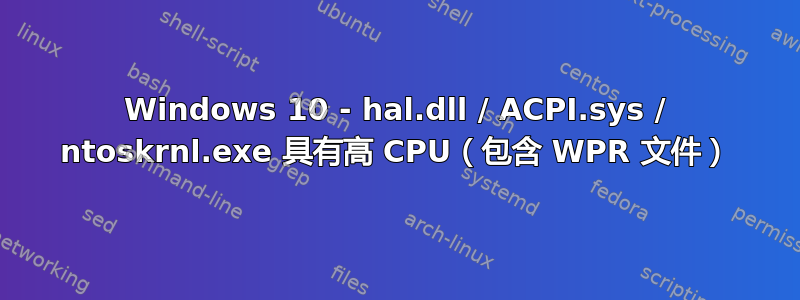 Windows 10 - hal.dll / ACPI.sys / ntoskrnl.exe 具有高 CPU（包含 WPR 文件）