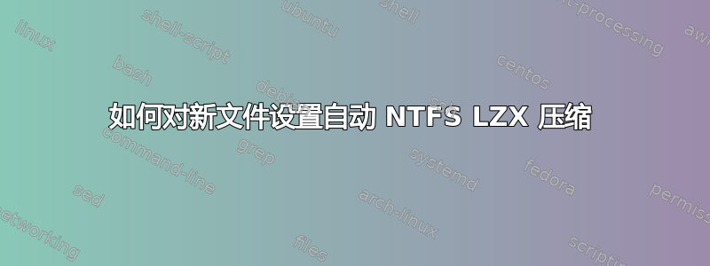 如何对新文件设置自动 NTFS LZX 压缩