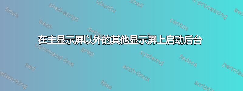 在主显示屏以外的其他显示屏上启动后台