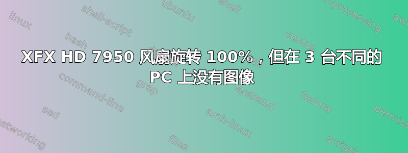 XFX HD 7950 风扇旋转 100%，但在 3 台不同的 PC 上没有图像