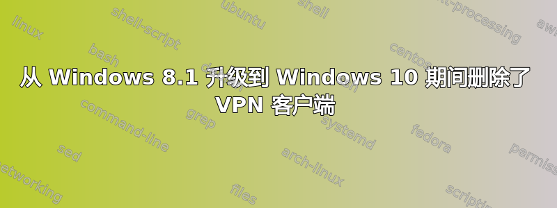 从 Windows 8.1 升级到 Windows 10 期间删除了 VPN 客户端