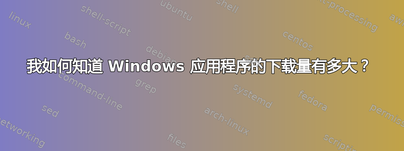 我如何知道 Windows 应用程序的下载量有多大？