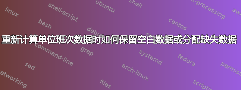 重新计算单位班次数据时如何保留空白数据或分配缺失数据