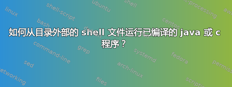 如何从目录外部的 shell 文件运行已编译的 java 或 c 程序？