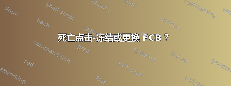 死亡点击-冻结或更换 PCB？