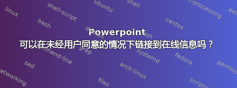 Powerpoint 可以在未经用户同意的情况下链接到在线信息吗？