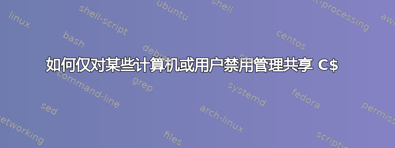 如何仅对某些计算机或用户禁用管理共享 C$ 