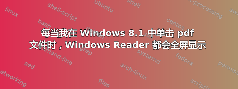 每当我在 Windows 8.1 中单击 pdf 文件时，Windows Reader 都会全屏显示