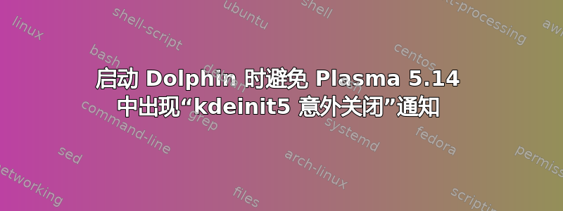 启动 Dolphin 时避免 Plasma 5.14 中出现“kdeinit5 意外关闭”通知