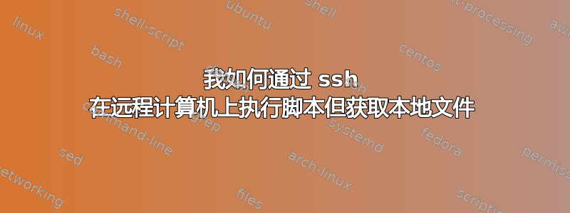 我如何通过 ssh 在远程计算机上执行脚本但获取本地文件