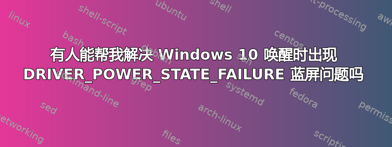 有人能帮我解决 Windows 10 唤醒时出现 DRIVER_POWER_STATE_FAILURE 蓝屏问题吗