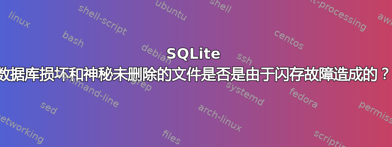 SQLite 数据库损坏和神秘未删除的文件是否是由于闪存故障造成的？