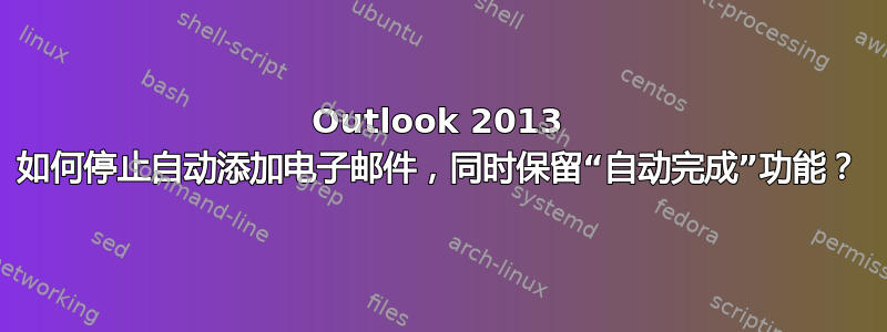 Outlook 2013 如何停止自动添加电子邮件，同时保留“自动完成”功能？