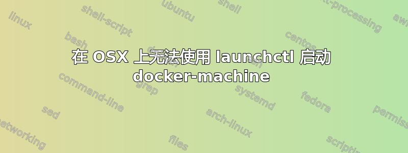 在 OSX 上无法使用 launchctl 启动 docker-machine