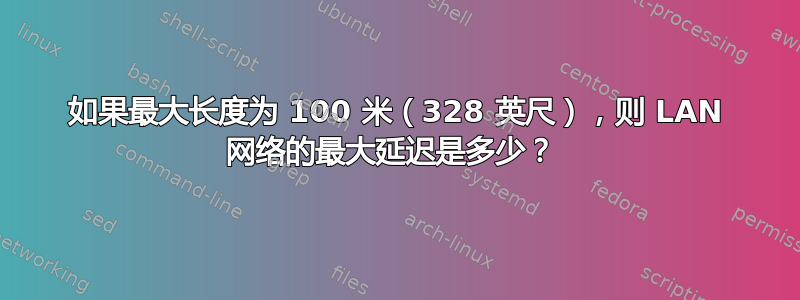 如果最大长度为 100 米（328 英尺），则 LAN 网络的最大延迟是多少？ 