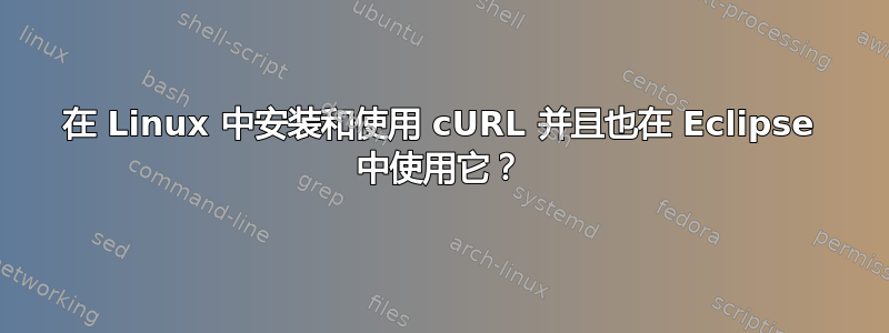 在 Linux 中安装和使用 cURL 并且也在 Eclipse 中使用它？