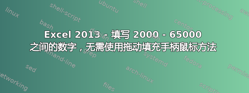 Excel 2013 - 填写 2000 - 65000 之间的数字，无需使用拖动填充手柄鼠标方法