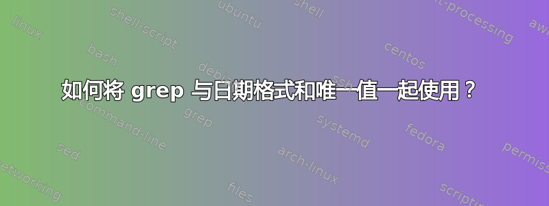 如何将 grep 与日期格式和唯一值一起使用？