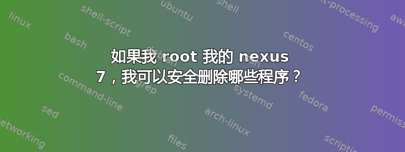 如果我 root 我的 nexus 7，我可以安全删除哪些程序？