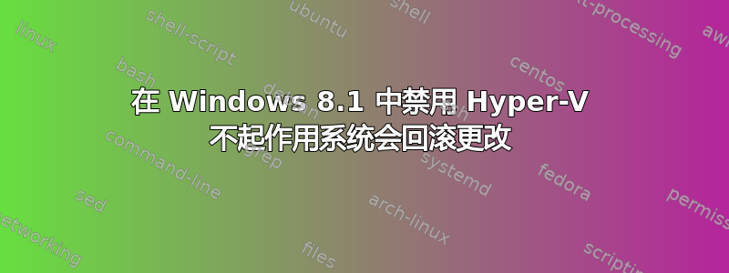 在 Windows 8.1 中禁用 Hyper-V 不起作用系统会回滚更改