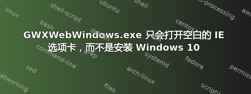 GWXWebWindows.exe 只会打开空白的 IE 选项卡，而不是安装 Windows 10