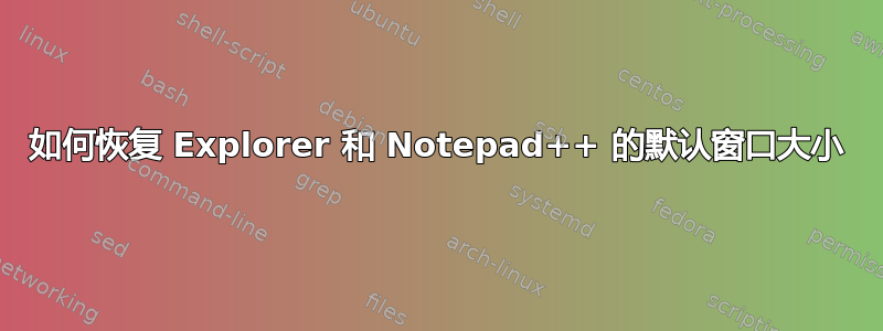 如何恢复 Explorer 和 Notepad++ 的默认窗口大小