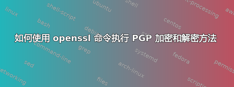 如何使用 openssl 命令执行 PGP 加密和解密方法