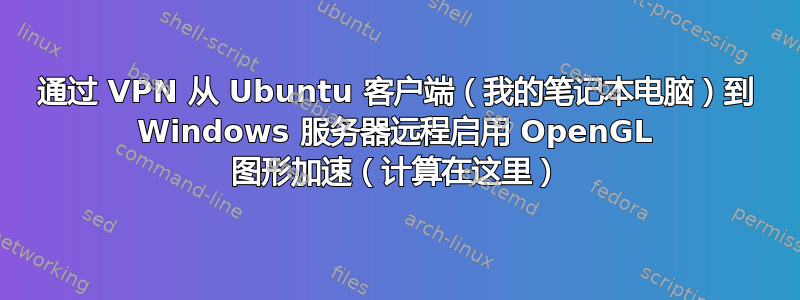 通过 VPN 从 Ubuntu 客户端（我的笔记本电脑）到 Windows 服务器远程启用 OpenGL 图形加速（计算在这里）