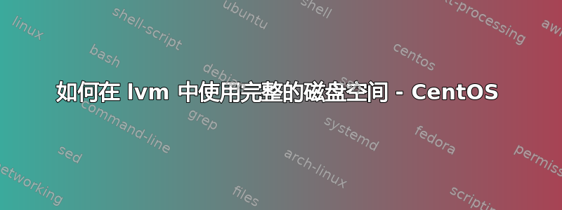 如何在 lvm 中使用完整的磁盘空间 - CentOS