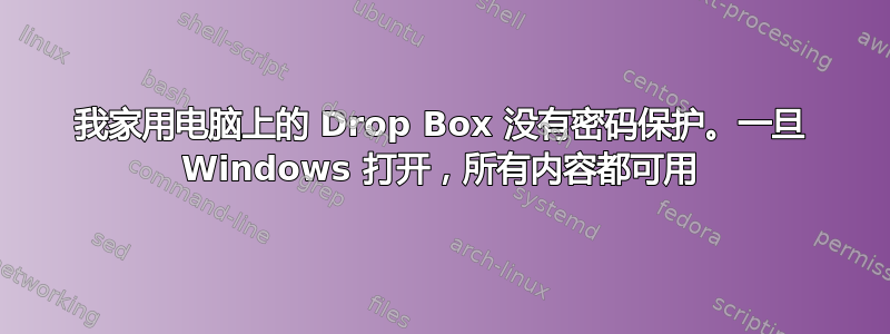 我家用电脑上的 Drop Box 没有密码保护。一旦 Windows 打开，所有内容都可用