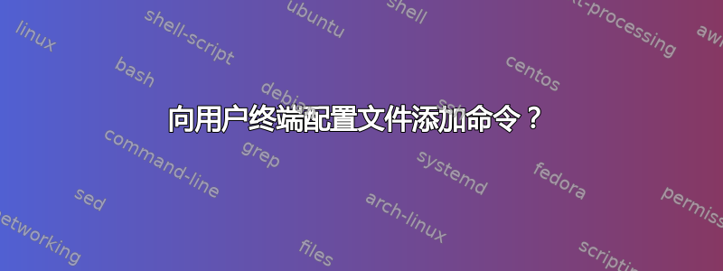 向用户终端配置文件添加命令？