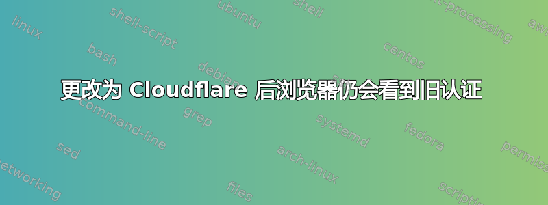 更改为 Cloudflare 后浏览器仍会看到旧认证