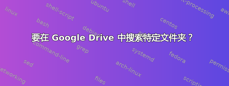 要在 Google Drive 中搜索特定文件夹？