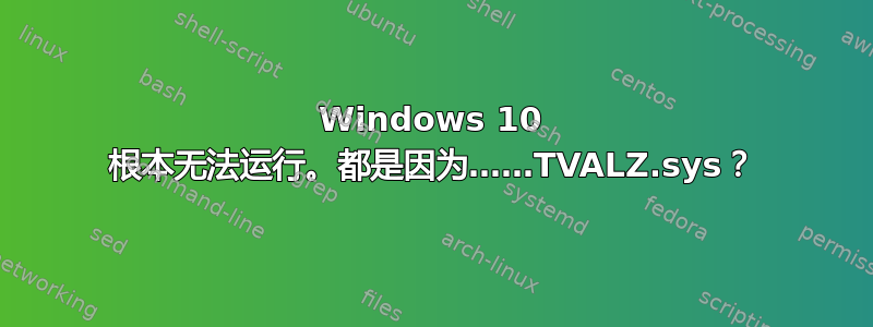 Windows 10 根本无法运行。都是因为……TVALZ.sys？