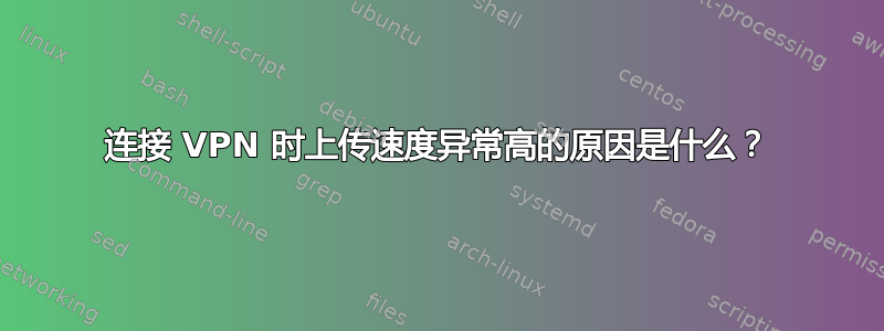 连接 VPN 时上传速度异常高的原因是什么？