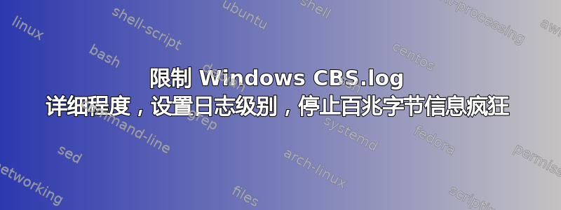 限制 Windows CBS.log 详细程度，设置日志级别，停止百兆字节信息疯狂