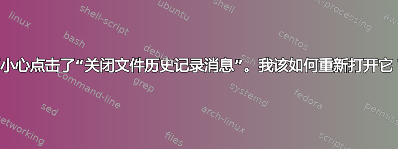 不小心点击了“关闭文件历史记录消息”。我该如何重新打开它？