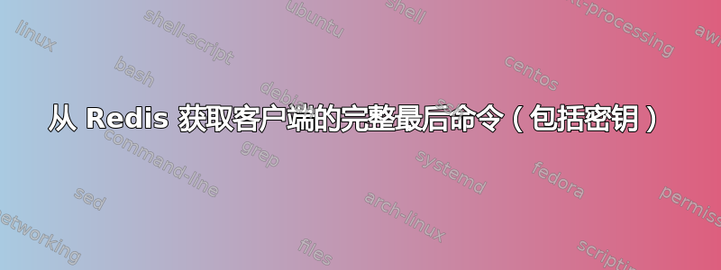 从 Redis 获取客户端的完整最后命令（包括密钥）