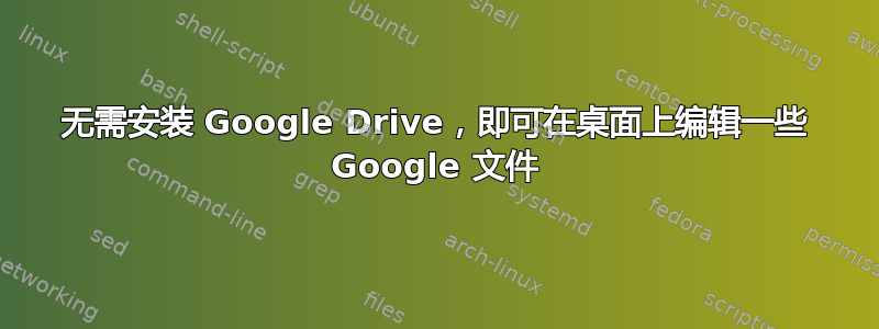 无需安装 Google Drive，即可在桌面上编辑一些 Google 文件