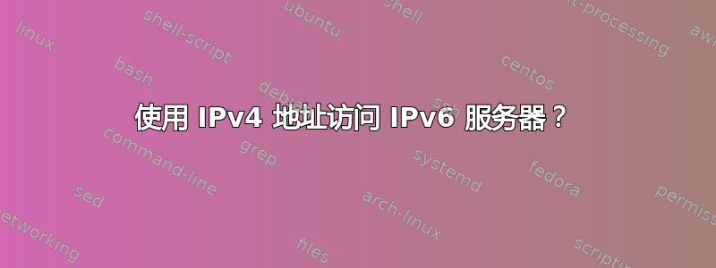 使用 IPv4 地址访问 IPv6 服务器？